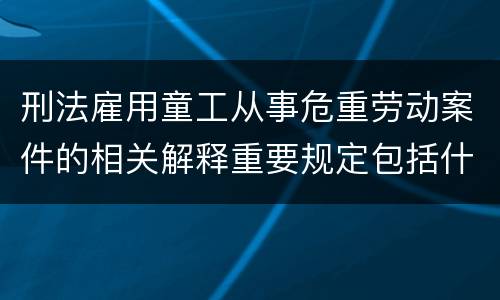 刑法雇用童工从事危重劳动案件的相关解释重要规定包括什么