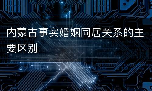 内蒙古事实婚姻同居关系的主要区别