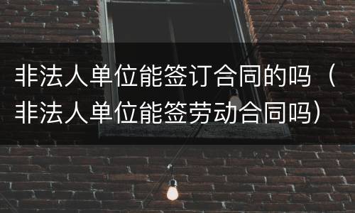 非法人单位能签订合同的吗（非法人单位能签劳动合同吗）