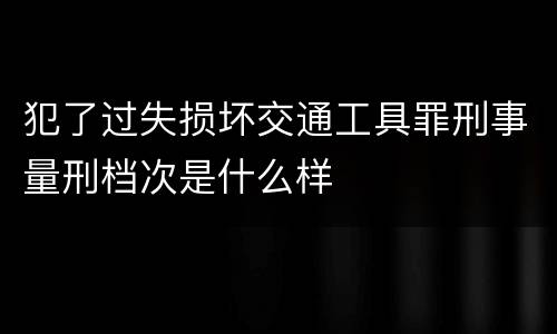 犯了过失损坏交通工具罪刑事量刑档次是什么样