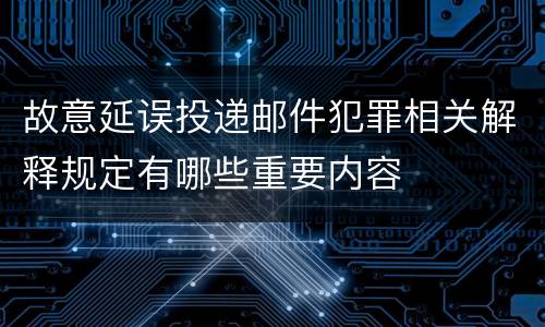 故意延误投递邮件犯罪相关解释规定有哪些重要内容