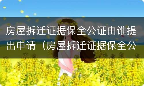 房屋拆迁证据保全公证由谁提出申请（房屋拆迁证据保全公证由谁提出申请）