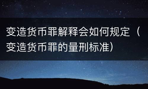 变造货币罪解释会如何规定（变造货币罪的量刑标准）