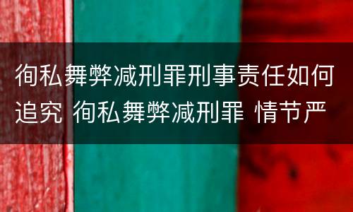 徇私舞弊减刑罪刑事责任如何追究 徇私舞弊减刑罪 情节严重