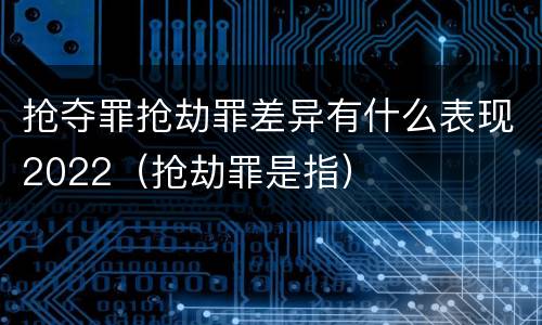抢夺罪抢劫罪差异有什么表现2022（抢劫罪是指）