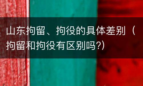 山东拘留、拘役的具体差别（拘留和拘役有区别吗?）