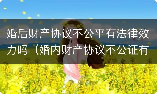 婚后财产协议不公平有法律效力吗（婚内财产协议不公证有法律效力吗）