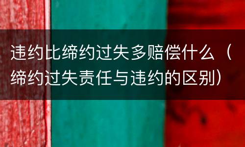 违约比缔约过失多赔偿什么（缔约过失责任与违约的区别）