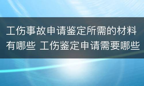 工伤事故申请鉴定所需的材料有哪些 工伤鉴定申请需要哪些材料