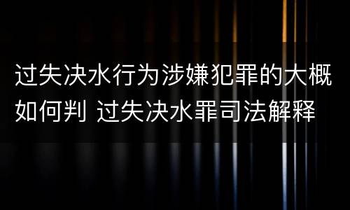 过失决水行为涉嫌犯罪的大概如何判 过失决水罪司法解释