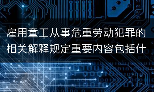 雇用童工从事危重劳动犯罪的相关解释规定重要内容包括什么
