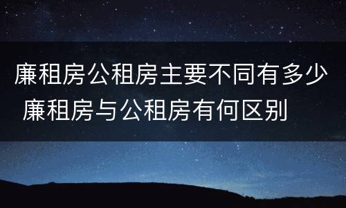 廉租房公租房主要不同有多少 廉租房与公租房有何区别