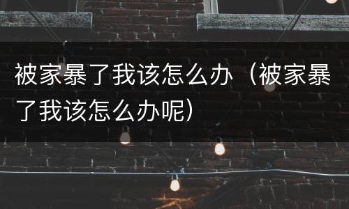 被家暴了我该怎么办（被家暴了我该怎么办呢）