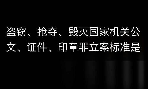 盗窃、抢夺、毁灭国家机关公文、证件、印章罪立案标准是什么