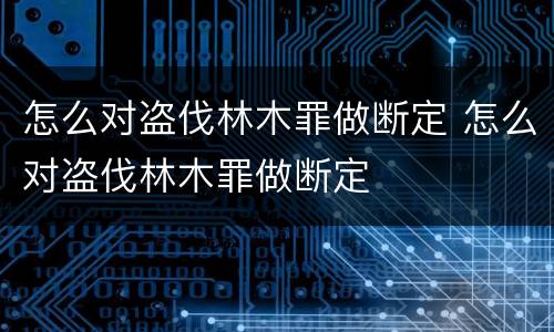 怎么对盗伐林木罪做断定 怎么对盗伐林木罪做断定