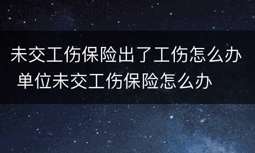 未交工伤保险出了工伤怎么办 单位未交工伤保险怎么办