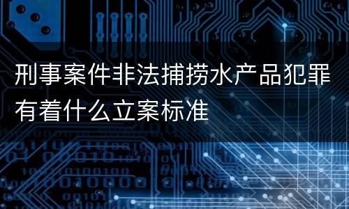 刑事案件非法捕捞水产品犯罪有着什么立案标准