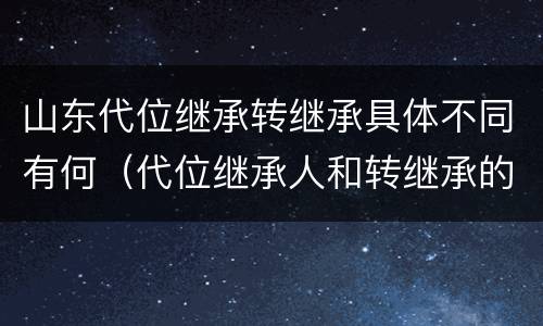 山东代位继承转继承具体不同有何（代位继承人和转继承的区别）