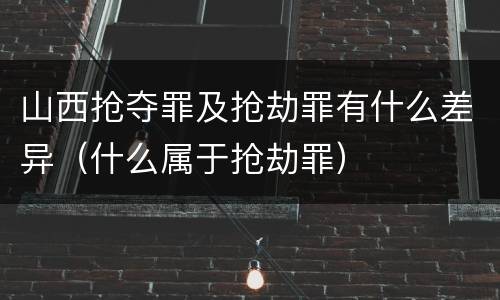 山西抢夺罪及抢劫罪有什么差异（什么属于抢劫罪）