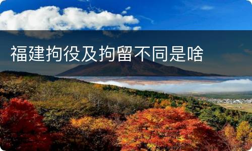 福建拘役及拘留不同是啥