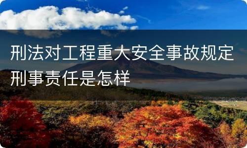 刑法对工程重大安全事故规定刑事责任是怎样