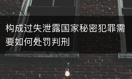 构成过失泄露国家秘密犯罪需要如何处罚判刑