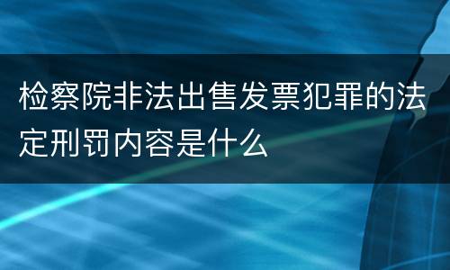检察院非法出售发票犯罪的法定刑罚内容是什么