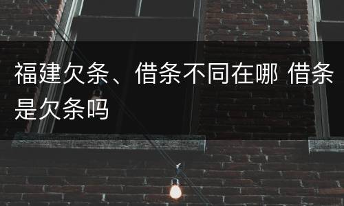 福建欠条、借条不同在哪 借条是欠条吗