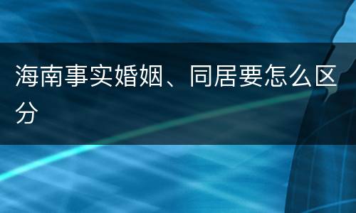 海南事实婚姻、同居要怎么区分