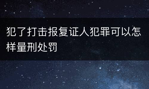 犯了打击报复证人犯罪可以怎样量刑处罚
