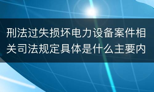 刑法过失损坏电力设备案件相关司法规定具体是什么主要内容