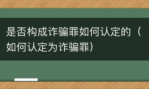 是否构成诈骗罪如何认定的（如何认定为诈骗罪）