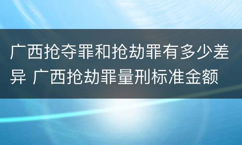 广西抢夺罪和抢劫罪有多少差异 广西抢劫罪量刑标准金额
