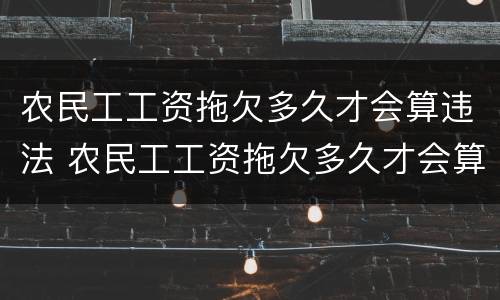 农民工工资拖欠多久才会算违法 农民工工资拖欠多久才会算违法犯罪
