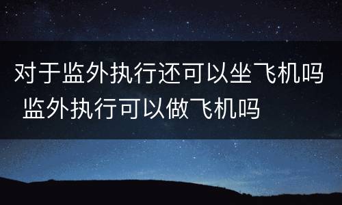 对于监外执行还可以坐飞机吗 监外执行可以做飞机吗