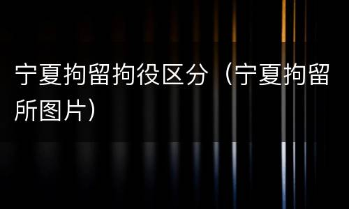 宁夏拘留拘役区分（宁夏拘留所图片）