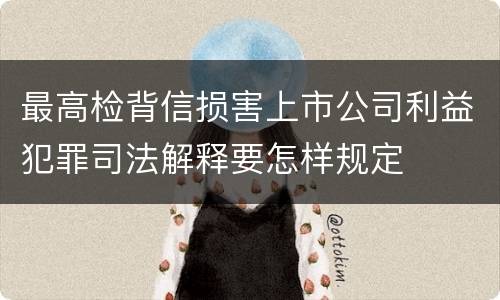 最高检背信损害上市公司利益犯罪司法解释要怎样规定