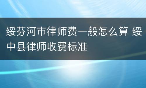 绥芬河市律师费一般怎么算 绥中县律师收费标准