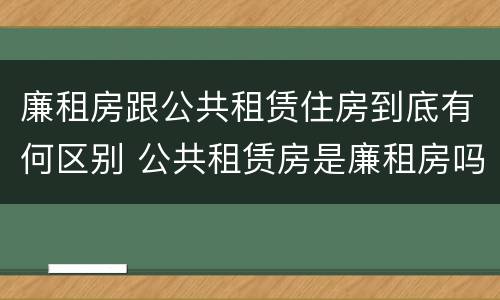 廉租房跟公共租赁住房到底有何区别 公共租赁房是廉租房吗