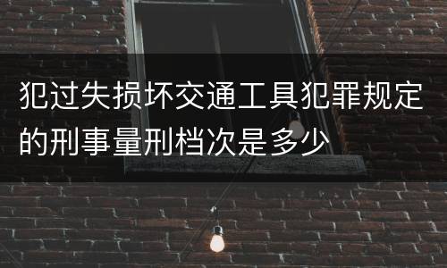 犯过失损坏交通工具犯罪规定的刑事量刑档次是多少
