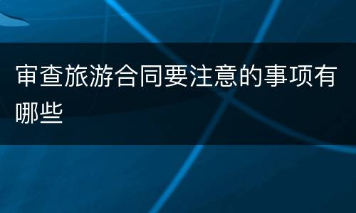 审查旅游合同要注意的事项有哪些