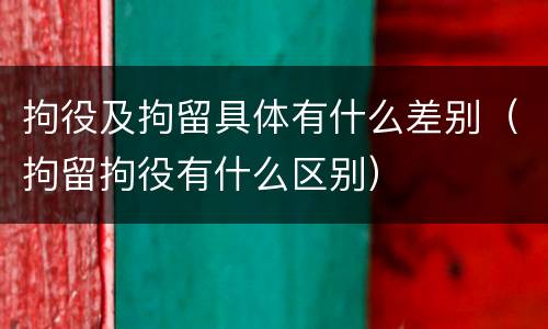 拘役及拘留具体有什么差别（拘留拘役有什么区别）