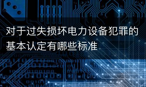 对于过失损坏电力设备犯罪的基本认定有哪些标准