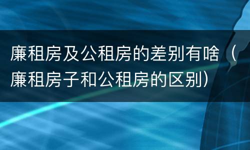 廉租房及公租房的差别有啥（廉租房子和公租房的区别）