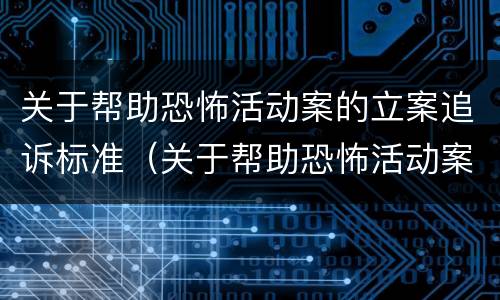 关于帮助恐怖活动案的立案追诉标准（关于帮助恐怖活动案的立案追诉标准有哪些）