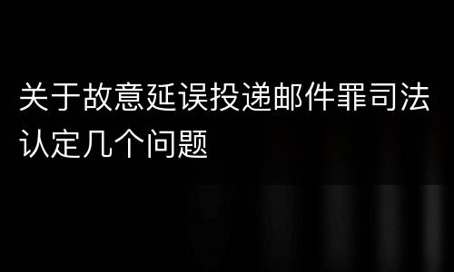 关于故意延误投递邮件罪司法认定几个问题