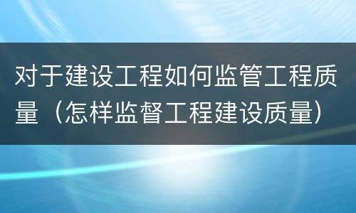 对于建设工程如何监管工程质量（怎样监督工程建设质量）
