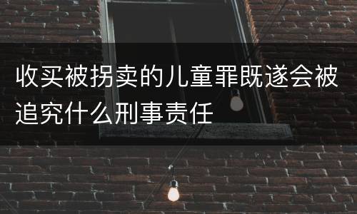 收买被拐卖的儿童罪既遂会被追究什么刑事责任