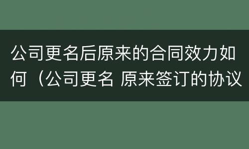 公司更名后原来的合同效力如何（公司更名 原来签订的协议）