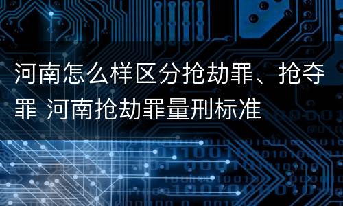 河南怎么样区分抢劫罪、抢夺罪 河南抢劫罪量刑标准